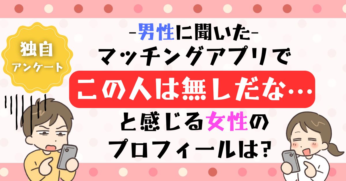 マッチングアプリで「この人は無しだな」と思うプロフィールの特徴は？男性利用者に聞いた結果
