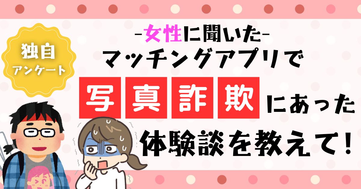 【衝撃】マッチングアプリで写真詐欺にあった女性の体験談を大公開！それぞれが得た教訓とは